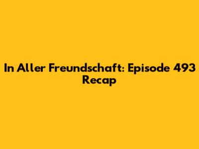 In Aller Freundschaft: Episode 493 Recap