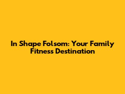 In Shape Folsom: Your Family Fitness Destination