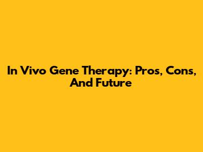 In Vivo Gene Therapy: Pros, Cons, And Future