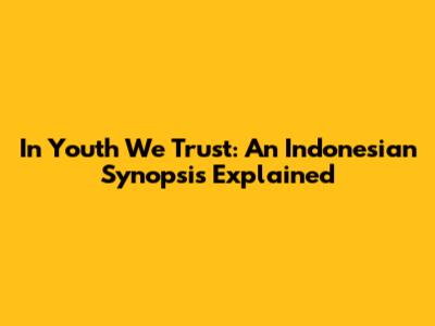 In Youth We Trust: An Indonesian Synopsis Explained