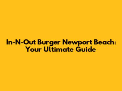 In-N-Out Burger Newport Beach: Your Ultimate Guide