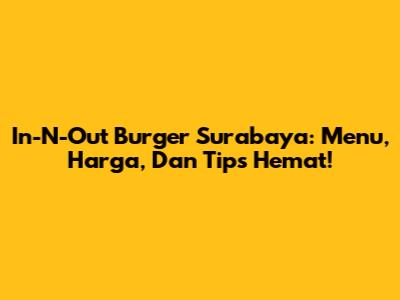 In-N-Out Burger Surabaya: Menu, Harga, Dan Tips Hemat!
