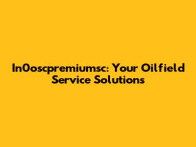 In0oscpremiumsc: Your Oilfield Service Solutions