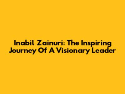 Inabil Zainuri: The Inspiring Journey Of A Visionary Leader