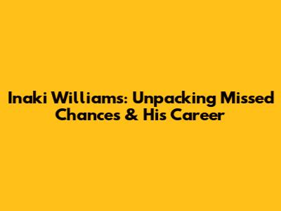 Inaki Williams: Unpacking Missed Chances & His Career