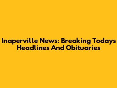 Inaperville News: Breaking Today's Headlines And Obituaries