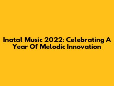 Inatal Music 2022: Celebrating A Year Of Melodic Innovation