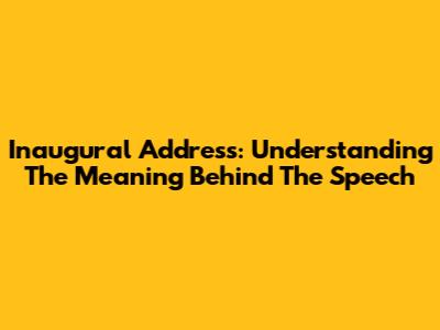 Inaugural Address: Understanding The Meaning Behind The Speech