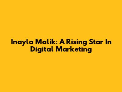Inayla Malik: A Rising Star In Digital Marketing