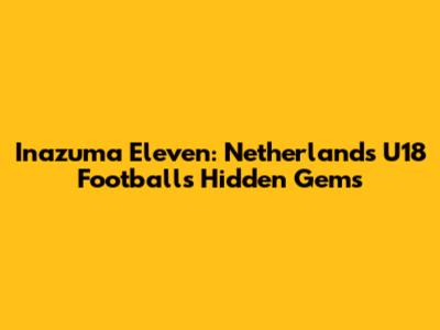 Inazuma Eleven: Netherlands U18 Football's Hidden Gems