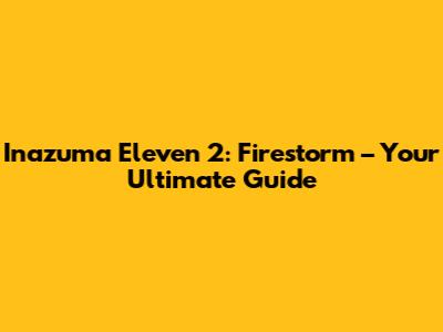 Inazuma Eleven 2: Firestorm – Your Ultimate Guide