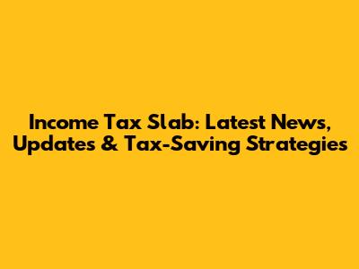 Income Tax Slab: Latest News, Updates & Tax-Saving Strategies