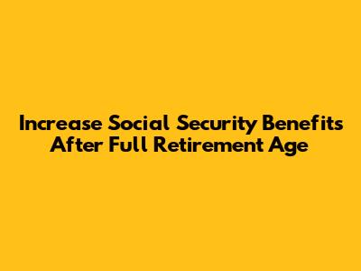 Increase Social Security Benefits After Full Retirement Age