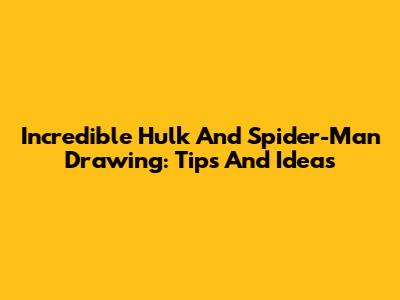 Incredible Hulk And Spider-Man Drawing: Tips And Ideas