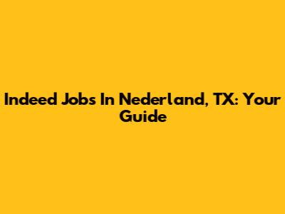 Indeed Jobs In Nederland, TX: Your Guide