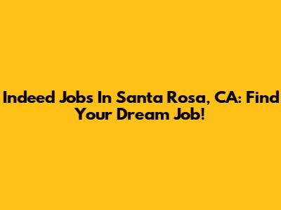 Indeed Jobs In Santa Rosa, CA: Find Your Dream Job!