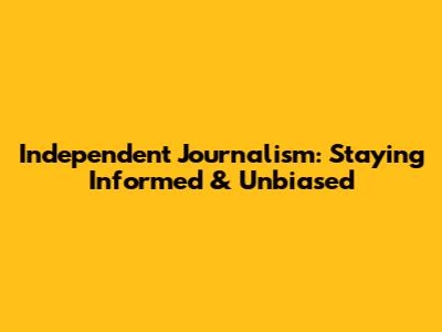 Independent Journalism: Staying Informed & Unbiased
