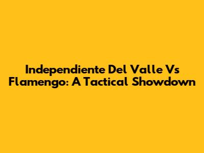 Independiente Del Valle Vs Flamengo: A Tactical Showdown