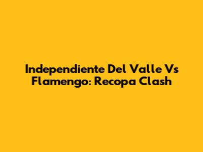 Independiente Del Valle Vs Flamengo: Recopa Clash