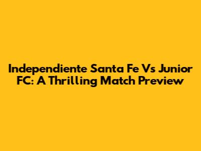 Independiente Santa Fe Vs Junior FC: A Thrilling Match Preview