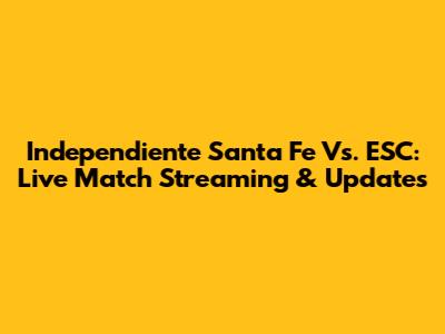 Independiente Santa Fe Vs. ESC: Live Match Streaming & Updates