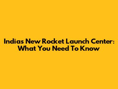 India's New Rocket Launch Center: What You Need To Know