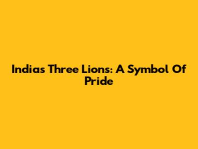 India's Three Lions: A Symbol Of Pride