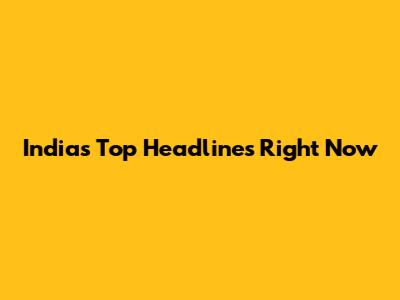 India's Top Headlines Right Now