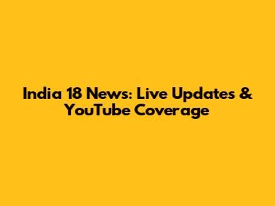 India 18 News: Live Updates & YouTube Coverage