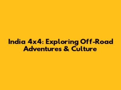 India 4x4: Exploring Off-Road Adventures & Culture