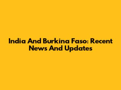 India And Burkina Faso: Recent News And Updates