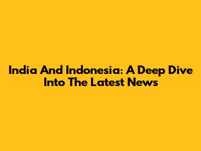 India And Indonesia: A Deep Dive Into The Latest News