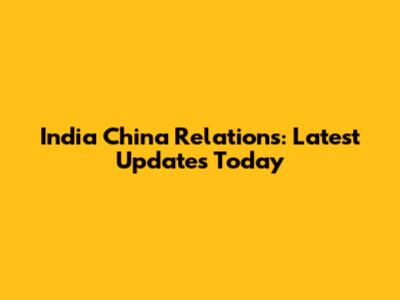 India China Relations: Latest Updates Today