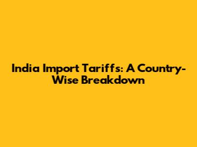 India Import Tariffs: A Country-Wise Breakdown