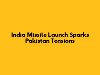 India Missile Launch Sparks Pakistan Tensions