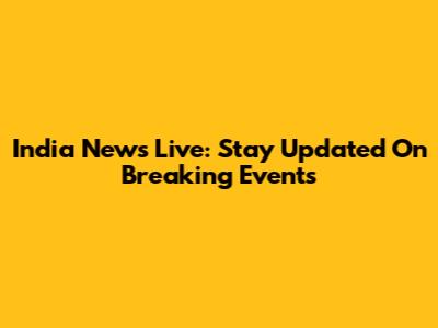 India News Live: Stay Updated On Breaking Events