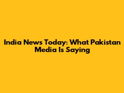 India News Today: What Pakistan Media Is Saying