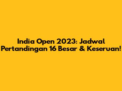 India Open 2023: Jadwal Pertandingan 16 Besar & Keseruan!