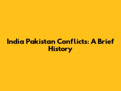 India Pakistan Conflicts: A Brief History