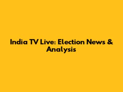 India TV Live: Election News & Analysis