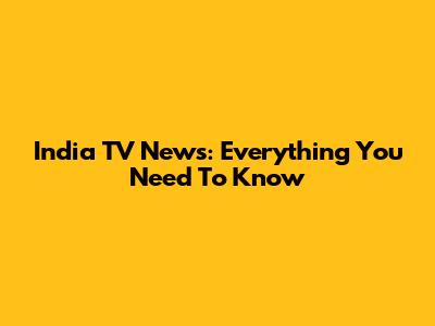 India TV News: Everything You Need To Know