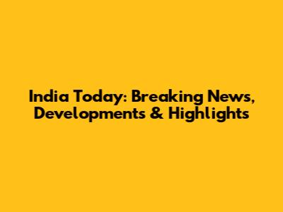 India Today: Breaking News, Developments & Highlights