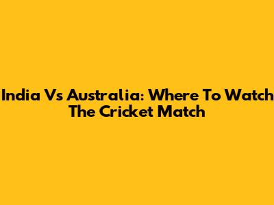 India Vs Australia: Where To Watch The Cricket Match