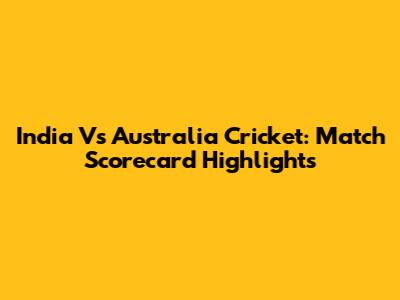India Vs Australia Cricket: Match Scorecard Highlights