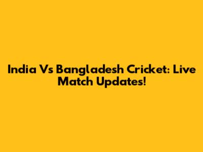 India Vs Bangladesh Cricket: Live Match Updates!