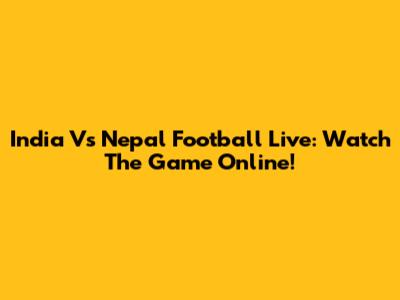 India Vs Nepal Football Live: Watch The Game Online!