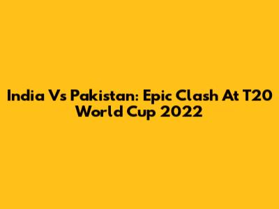 India Vs Pakistan: Epic Clash At T20 World Cup 2022