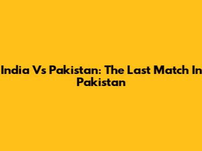 India Vs Pakistan: The Last Match In Pakistan