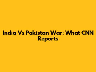 India Vs Pakistan War: What CNN Reports