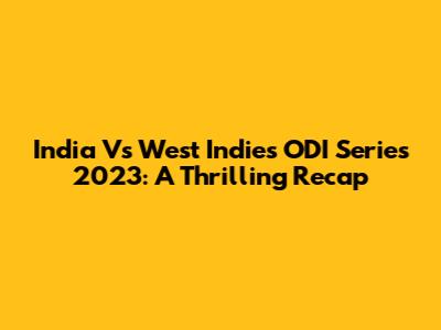 India Vs West Indies ODI Series 2023: A Thrilling Recap